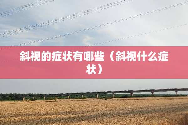 斜视的症状有哪些（斜视什么症状）