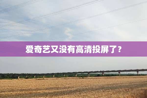 爱奇艺又没有高清投屏了？