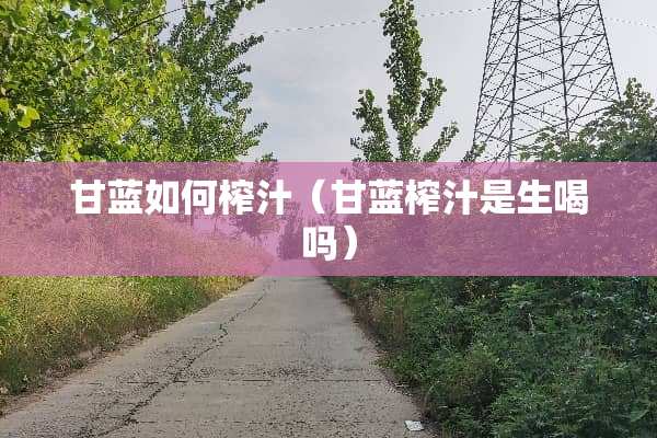 甘蓝如何榨汁（甘蓝榨汁是生喝吗）