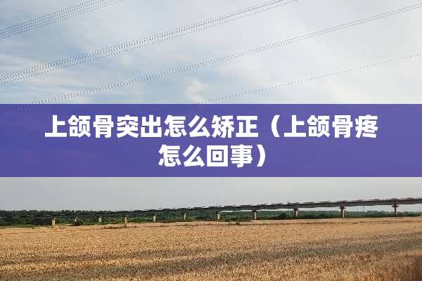 上颌骨突出怎么矫正（上颌骨疼怎么回事）