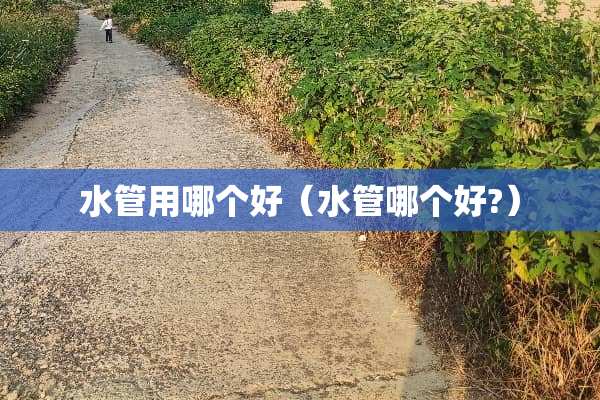 水管用哪个好（水管哪个好?）