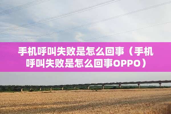 手机呼叫失败是怎么回事（手机呼叫失败是怎么回事OPPO）