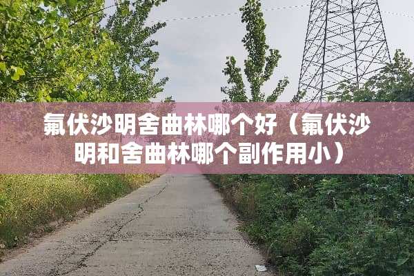 氟伏沙明舍曲林哪个好（氟伏沙明和舍曲林哪个副作用小）