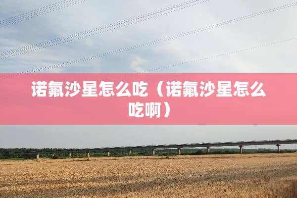 诺氟沙星怎么吃（诺氟沙星怎么吃啊）