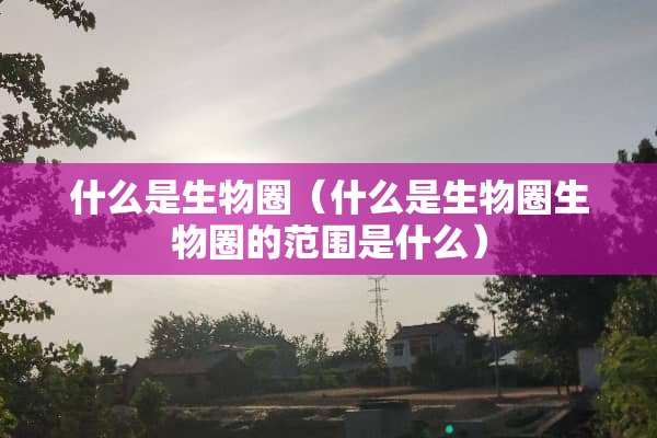 什么是生物圈（什么是生物圈生物圈的范围是什么）