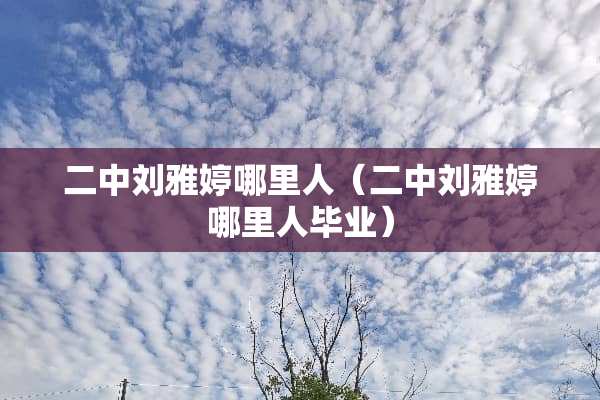 二中刘雅婷哪里人（二中刘雅婷哪里人毕业）