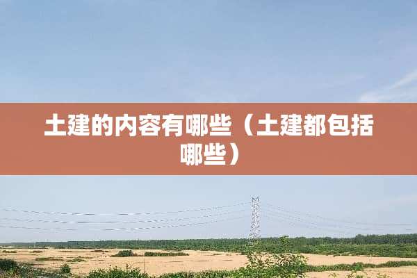 土建的内容有哪些（土建都包括哪些）