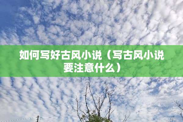 如何写好古风小说（写古风小说要注意什么）