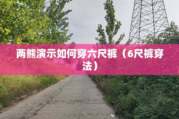 两熊演示如何穿六尺裤（6尺裤穿法）
