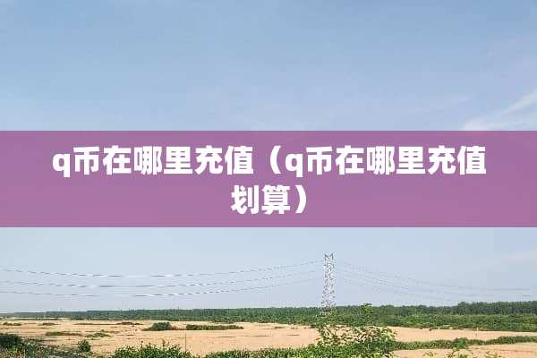 q币在哪里充值（q币在哪里充值划算）