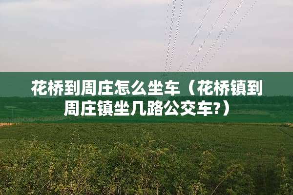 花桥到周庄怎么坐车（花桥镇到周庄镇坐几路公交车?）