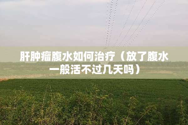 肝肿瘤腹水如何治疗（放了腹水一般活不过几天吗）