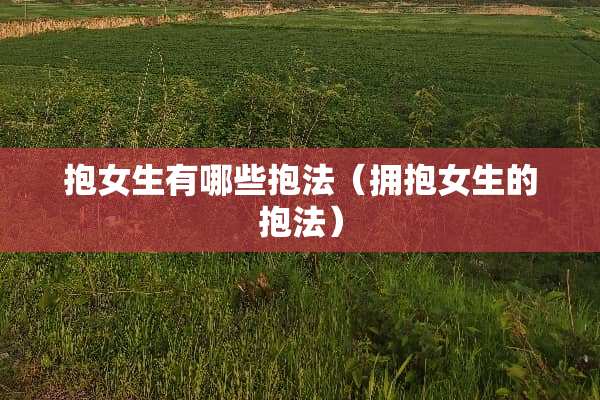 抱女生有哪些抱法（拥抱女生的抱法）
