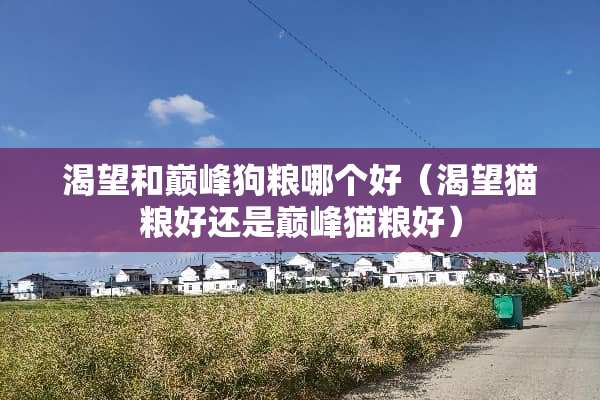 渴望和巅峰狗粮哪个好（渴望猫粮好还是巅峰猫粮好）