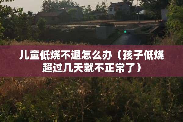 儿童低烧不退怎么办（孩子低烧超过几天就不正常了）