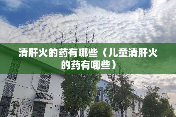 清肝火的药有哪些（儿童清肝火的药有哪些）