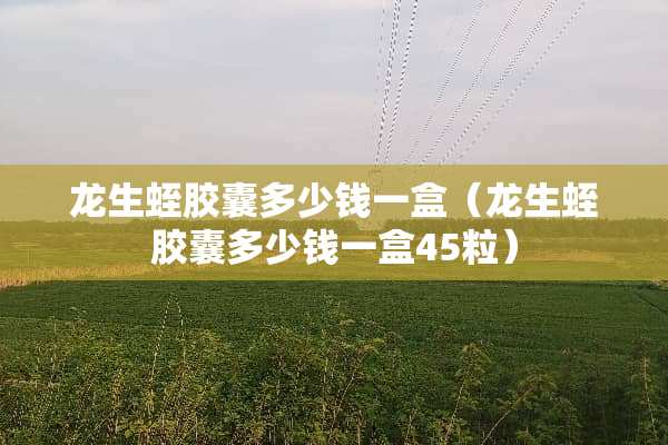 龙生蛭胶囊多少钱一盒（龙生蛭胶囊多少钱一盒45粒）