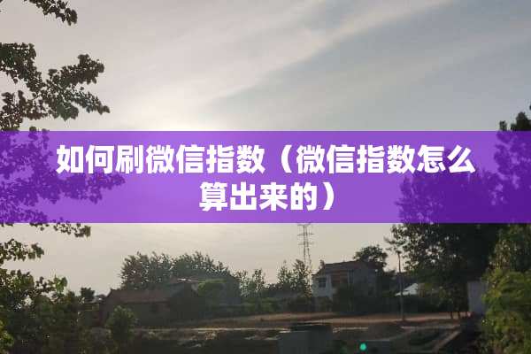 如何刷微信指数（微信指数怎么算出来的）