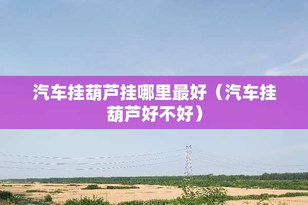 汽车挂葫芦挂哪里最好（汽车挂葫芦好不好）