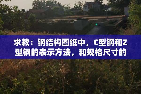 求教：钢结构图纸中，C型钢和Z型钢的表示方法，和规格尺寸的表示方法？