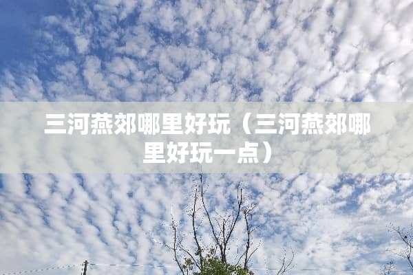 三河燕郊哪里好玩（三河燕郊哪里好玩一点）