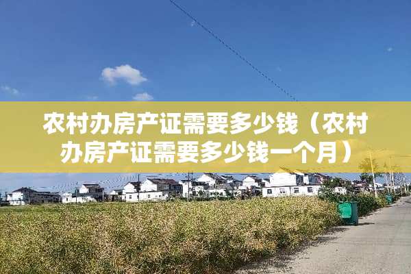 农村办房产证需要多少钱（农村办房产证需要多少钱一个月）