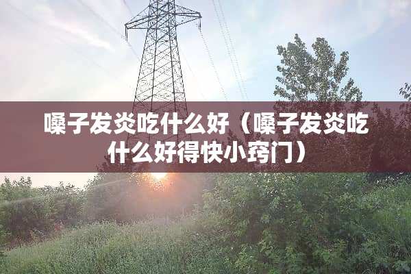 嗓子发炎吃什么好（嗓子发炎吃什么好得快小窍门）