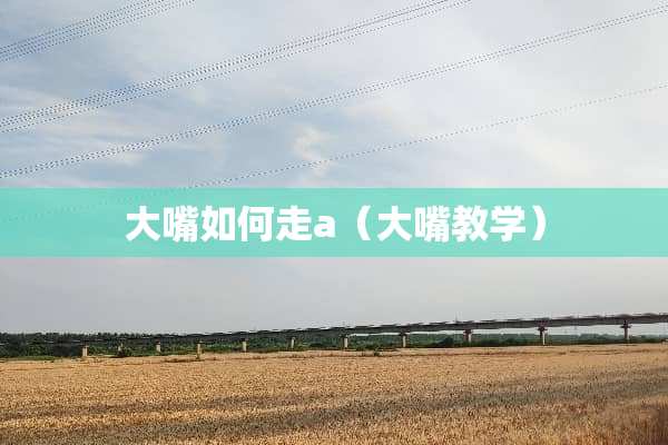 大嘴如何走a（大嘴教学）