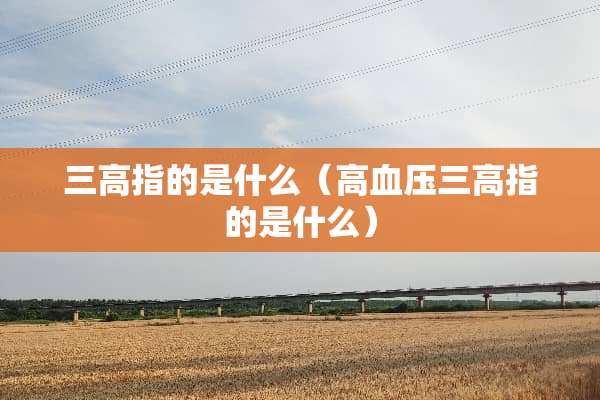 三高指的是什么（高血压三高指的是什么）
