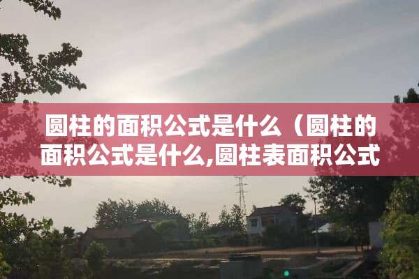 圆柱的面积公式是什么（圆柱的面积公式是什么,圆柱表面积公式）