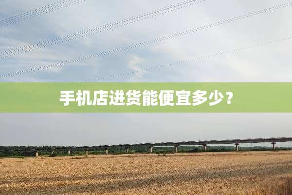 手机店进货能便宜多少？