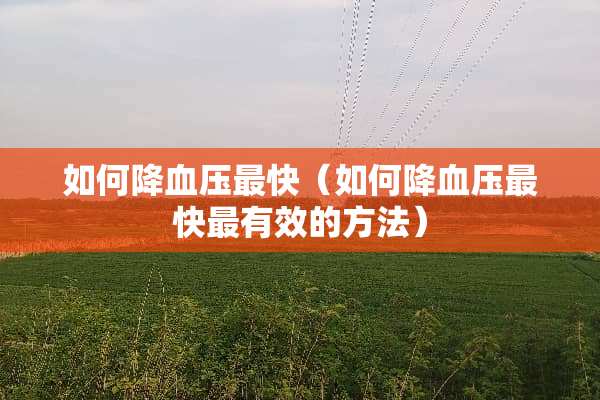 如何降血压最快（如何降血压最快最有效的方法）