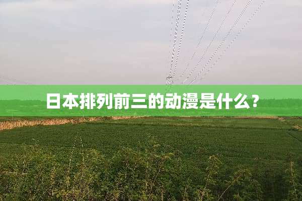 日本排列前三的动漫是什么？