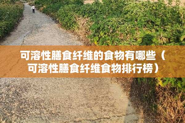 可溶性膳食纤维的食物有哪些（可溶性膳食纤维食物排行榜）