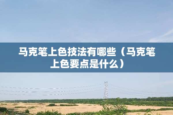 马克笔上色技法有哪些（马克笔上色要点是什么）