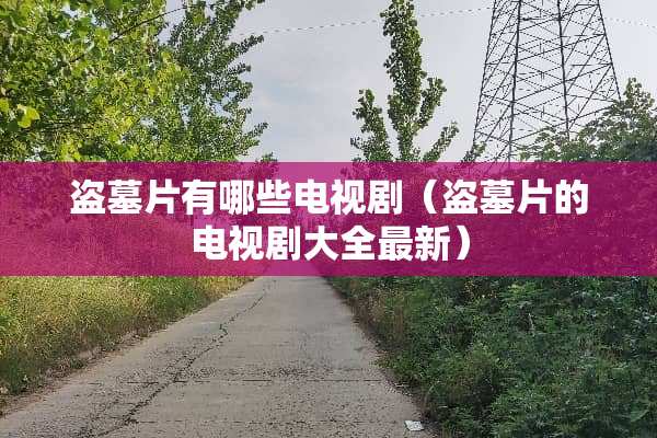 盗墓片有哪些电视剧（盗墓片的电视剧大全最新）