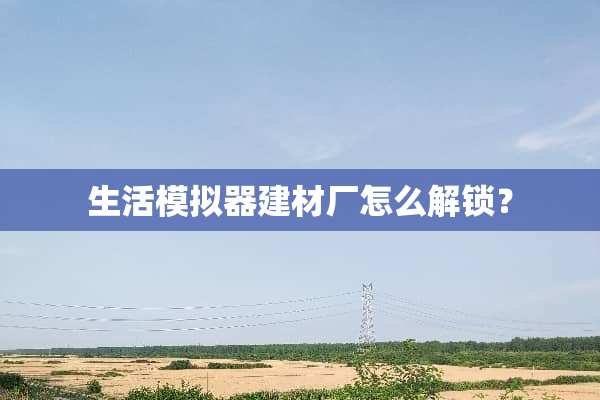 生活模拟器建材厂怎么解锁？