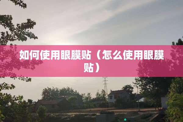 如何使用眼膜贴（怎么使用眼膜贴）
