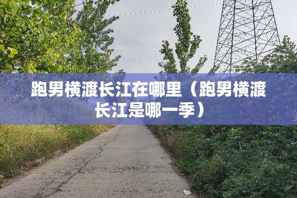跑男横渡长江在哪里（跑男横渡长江是哪一季）