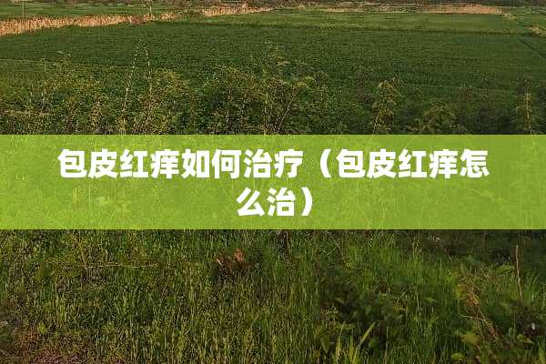 包皮红痒如何治疗（包皮红痒怎么治）