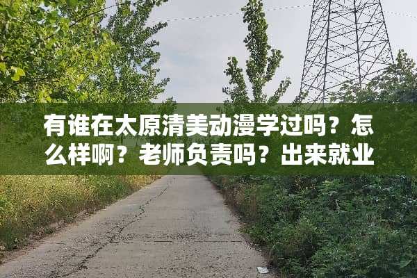 有谁在太原清美动漫学过吗？怎么样啊？老师负责吗？出来就业可以吗？学费贵吗？