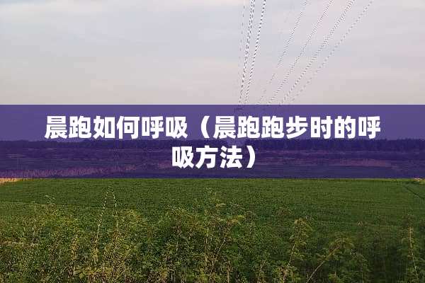 晨跑如何呼吸（晨跑跑步时的呼吸方法）