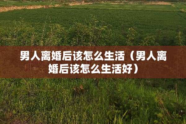 男人**后该怎么生活（男人**后该怎么生活好）