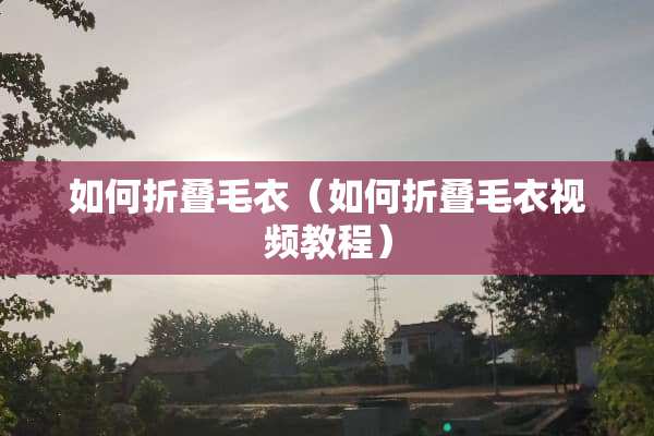 如何折叠毛衣（如何折叠毛衣视频教程）