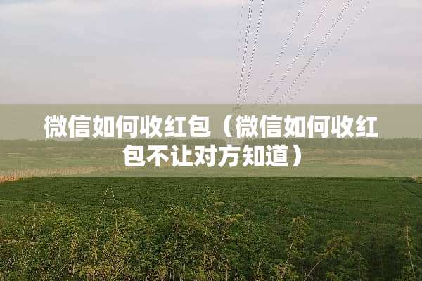 微信如何收红包（微信如何收红包不让对方知道）