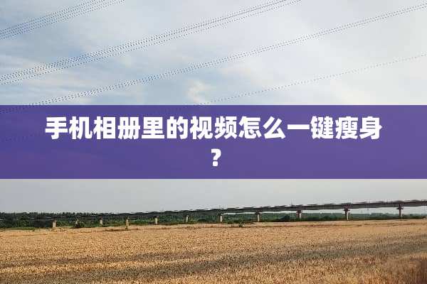 手机相册里的视频怎么一键瘦身？