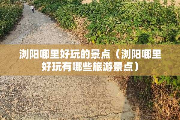 浏阳哪里好玩的景点（浏阳哪里好玩有哪些旅游景点）