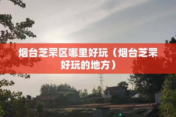 烟台芝罘区哪里好玩（烟台芝罘好玩的地方）