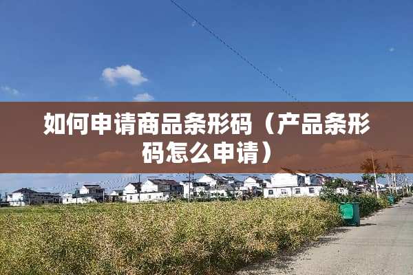 如何申请商品条形码（产品条形码怎么申请）