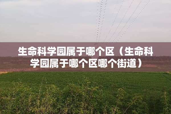 生命科学园属于哪个区（生命科学园属于哪个区哪个街道）